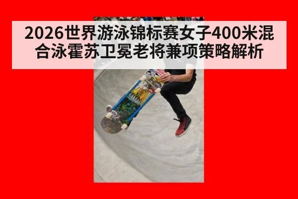 2026世界游泳锦标赛女子400米混合泳霍苏卫冕老将兼项策略解析