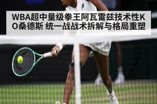 WBA超中量级拳王阿瓦雷兹技术性KO桑德斯 统一战战术拆解与格局重塑
