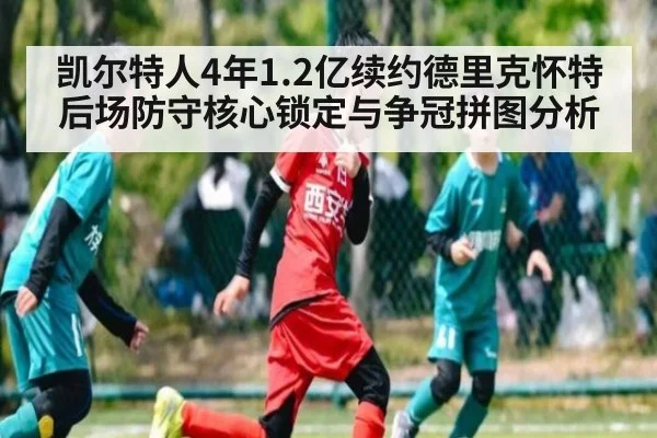 凯尔特人4年1.2亿续约德里克怀特 后场防守核心锁定与争冠拼图分析