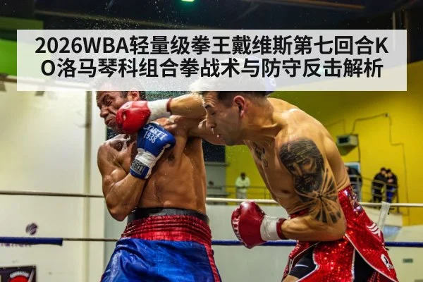 2026WBA轻量级拳王戴维斯第七回合KO洛马琴科组合拳战术与防守反击解析