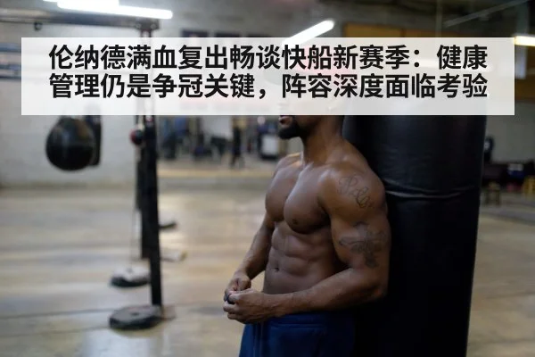 伦纳德满血复出畅谈快船新赛季：健康管理仍是争冠关键，阵容深度面临考验