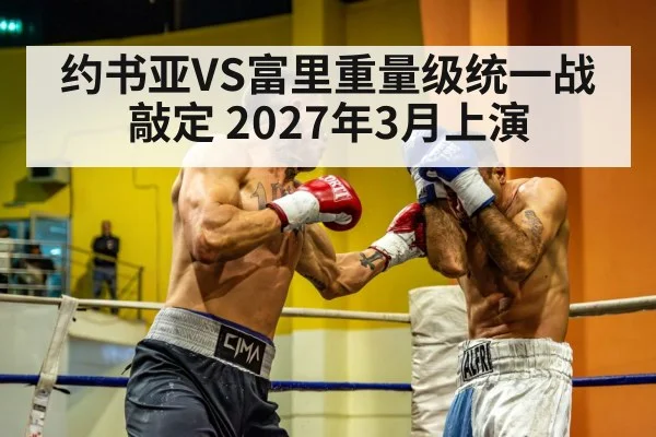 约书亚VS富里重量级统一战敲定 2027年3月上演