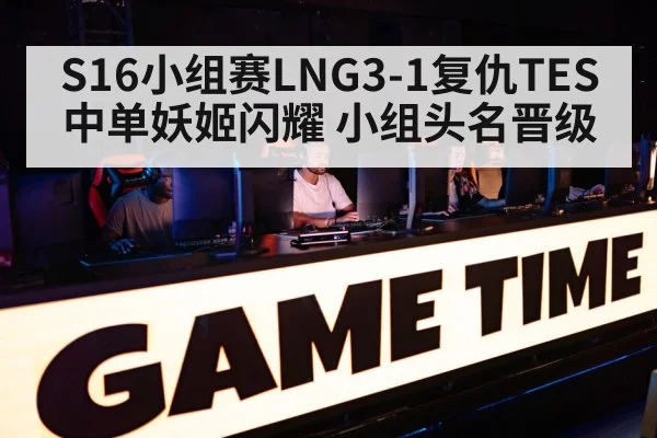 S16小组赛LNG3-1复仇TES 中单妖姬闪耀 小组头名晋级